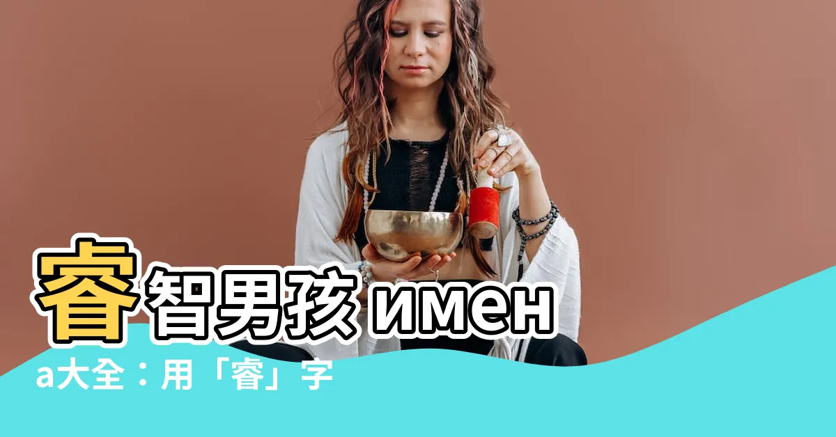 【睿的意思名字】睿智男孩 имена大全：用「睿」字點亮孩子未來