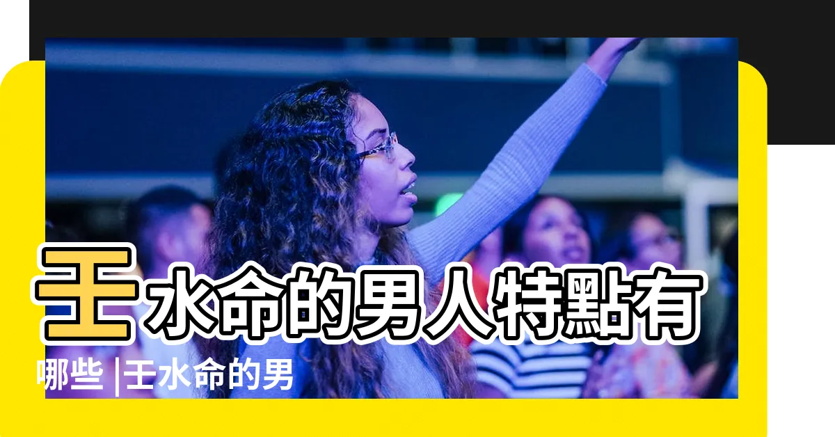 【壬水命男】壬水命的男人特點有哪些 |壬水命的男人好嗎有什麼性格特點 |壬水命的男人特點 |