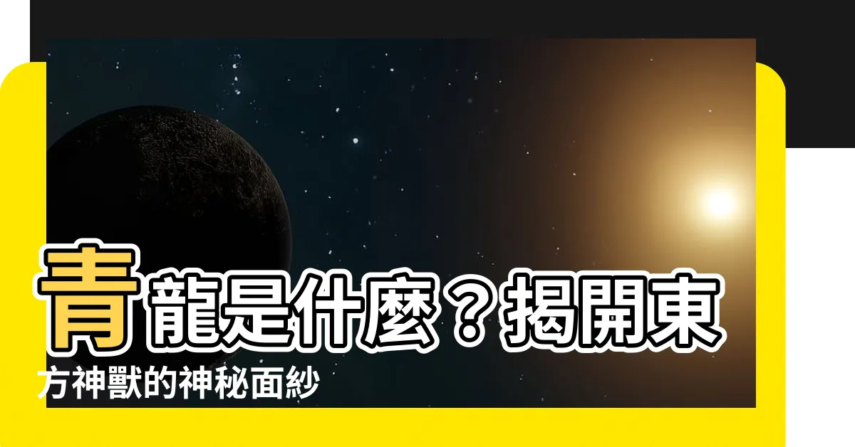 【青龍是什麼】青龍是什麼？揭開東方神獸的神秘面紗