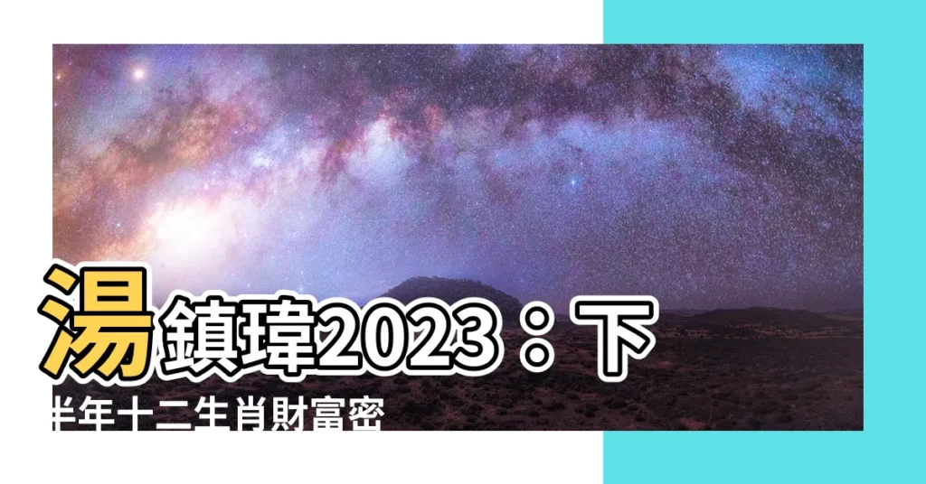 【湯鎮瑋 2023】湯鎮瑋2023：下半年十二生肖財富密碼大揭密！