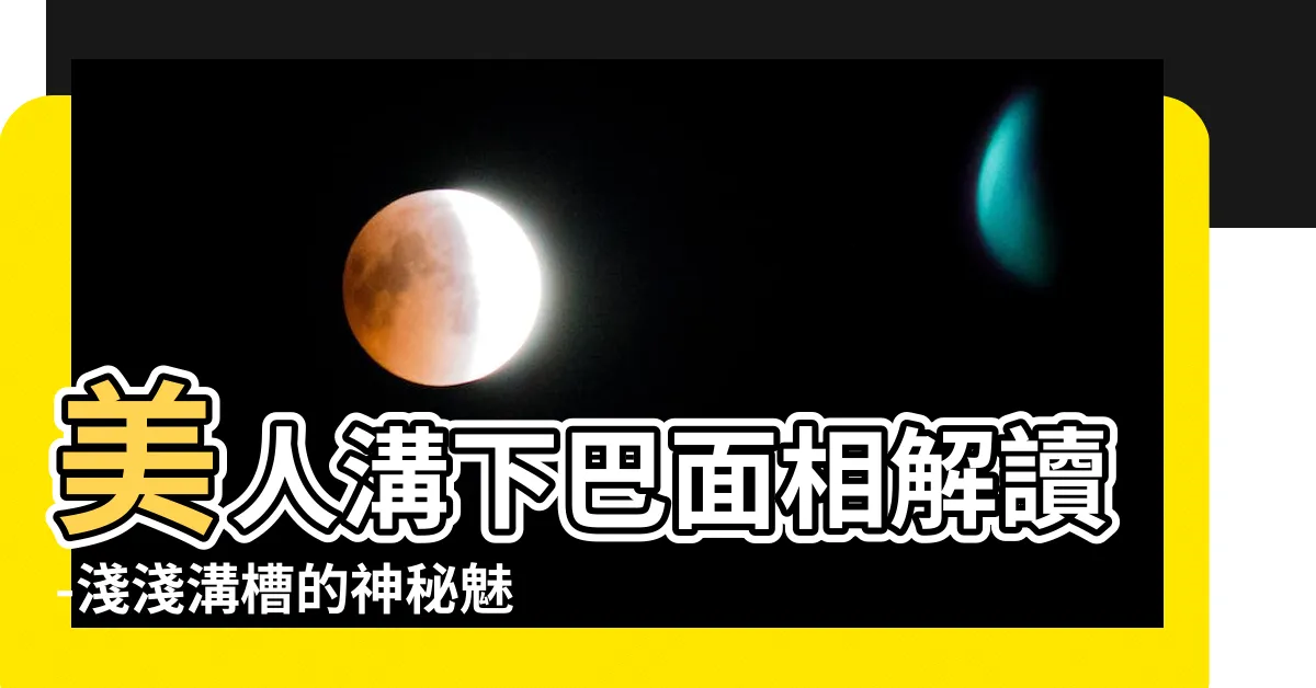 【美人溝下巴面相】美人溝下巴面相解讀-淺淺溝槽的神秘魅力