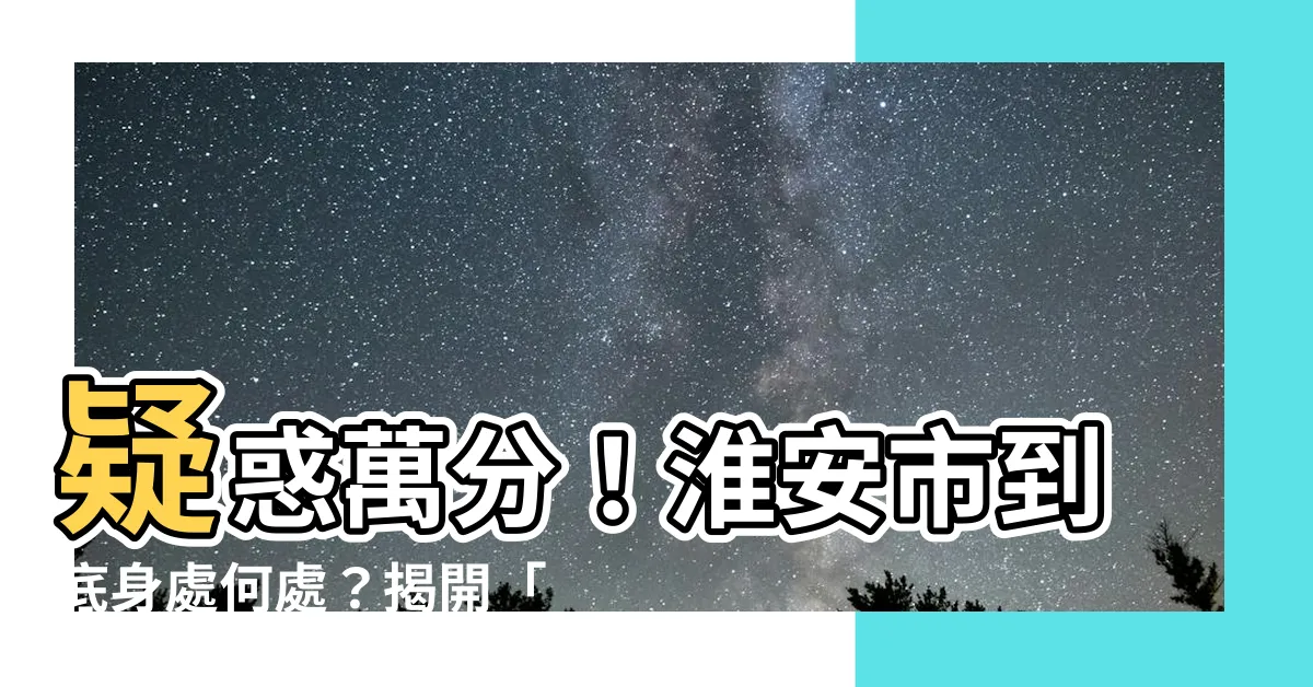 【淮安在哪】疑惑萬分！淮安市到底身處何處？揭開「淮安在哪」的謎團