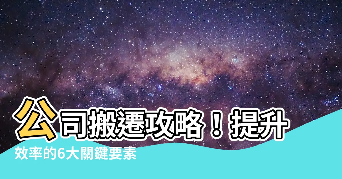 【公司搬遷】公司搬遷攻略！提升效率的6大關鍵要素