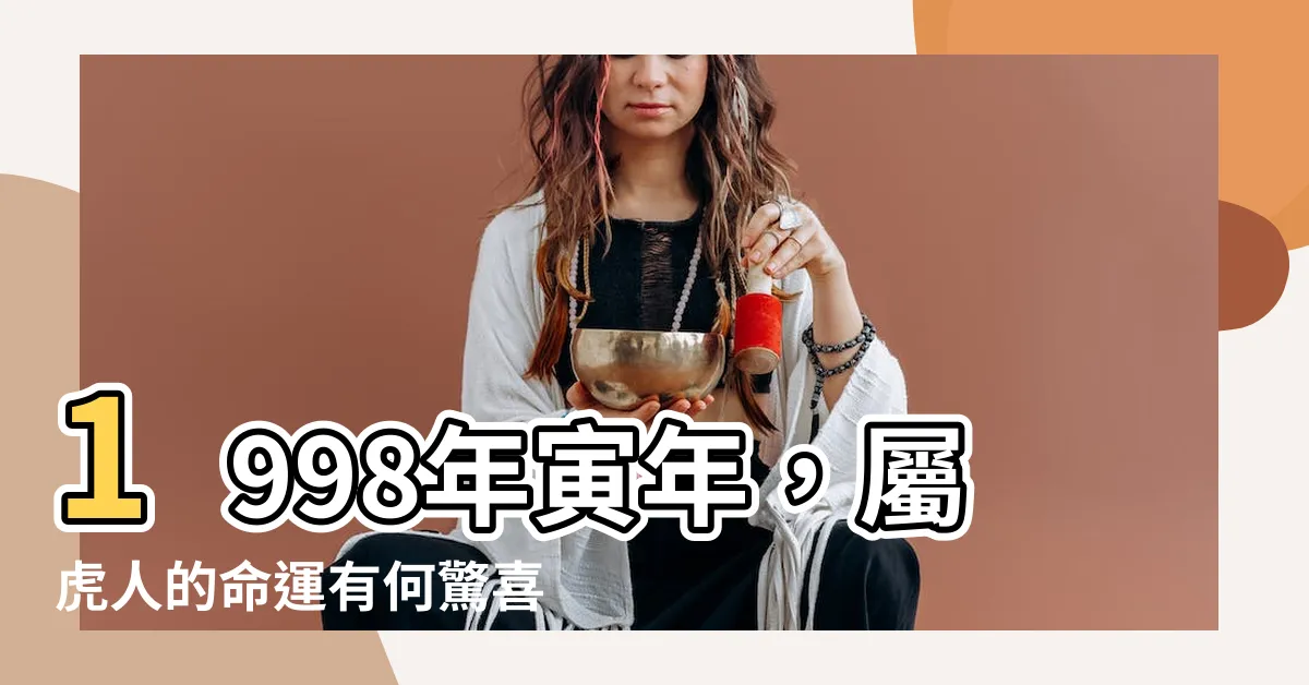 【1998年寅年】1998年寅年，屬虎人的命運有何驚喜？與哪個屬相最匹配？