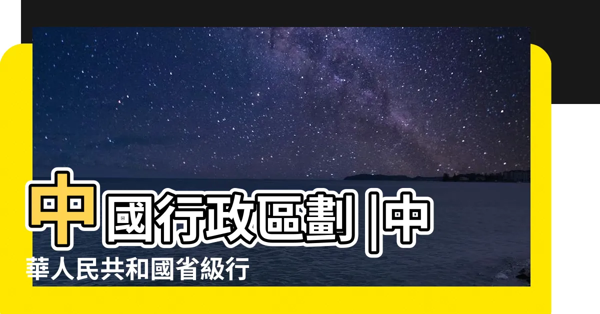 【中國有哪些省】中國行政區劃 |中華人民共和國省級行政區 |中華人民共和國行政區劃 |