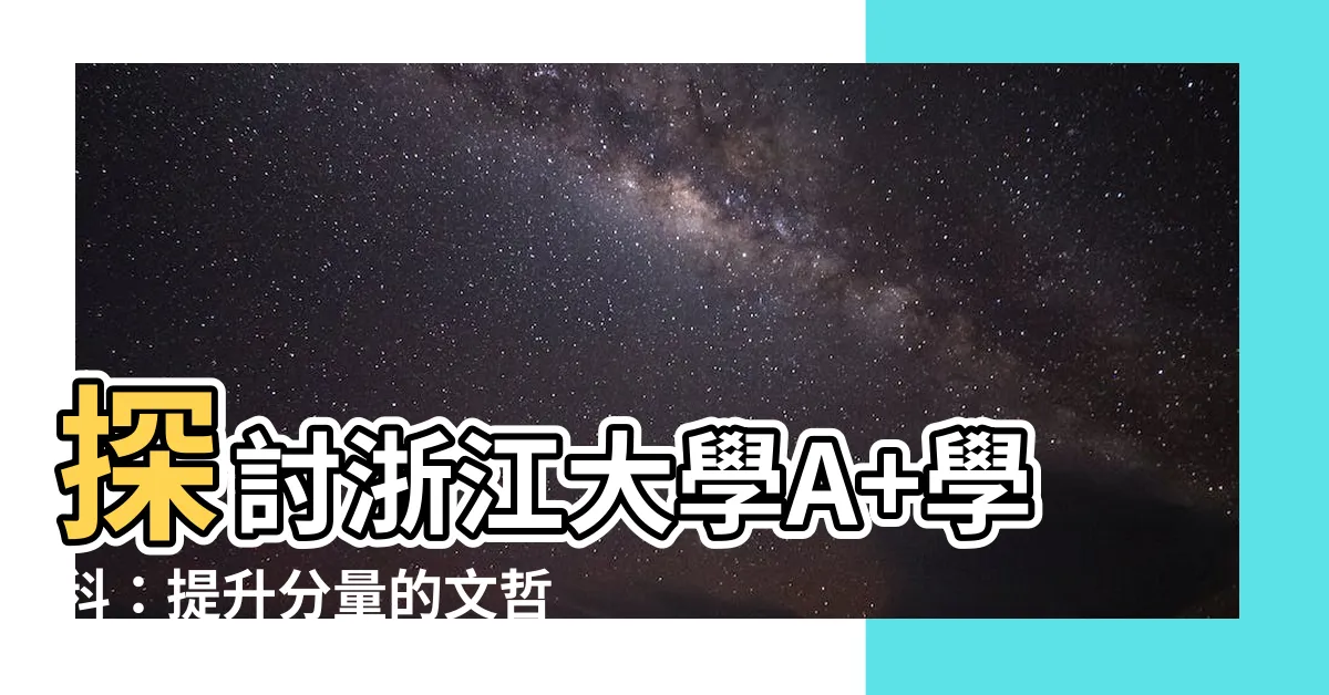 【文哲大a 意思】探討浙江大學A+學科：提升分量的文哲大A?