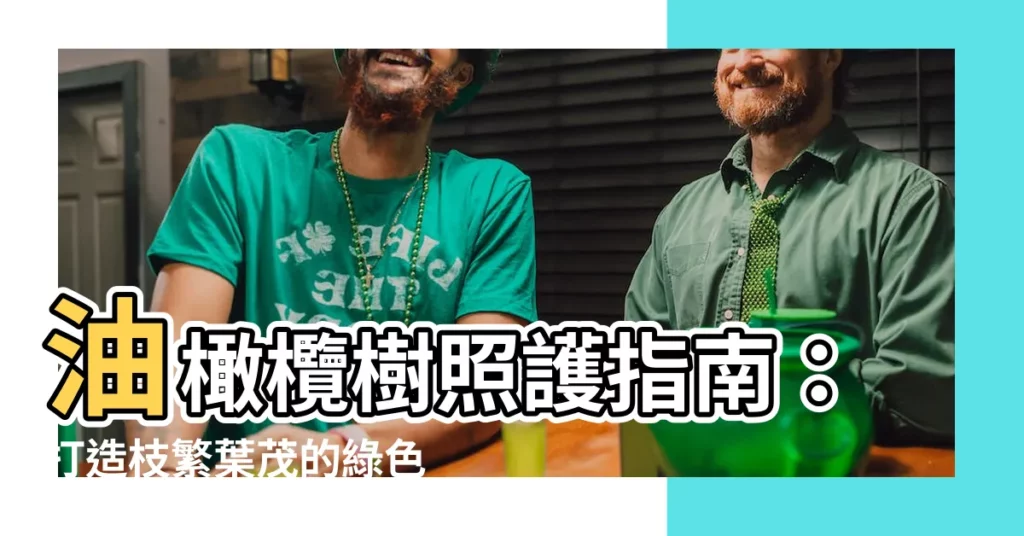 【油橄欖樹照顧】油橄欖樹照護指南：打造枝繁葉茂的綠色奇蹟