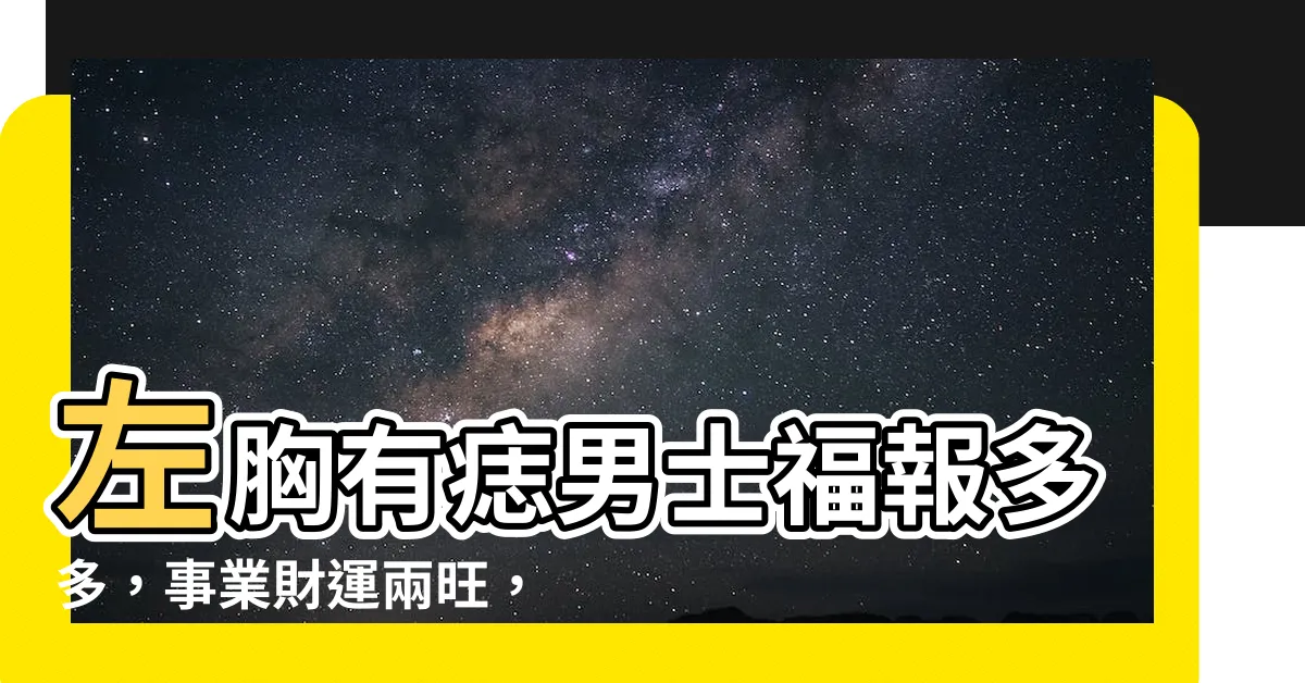【左胸有痣男】左胸有痣男士福報多多，事業財運兩旺，不容忽視的痣相！
