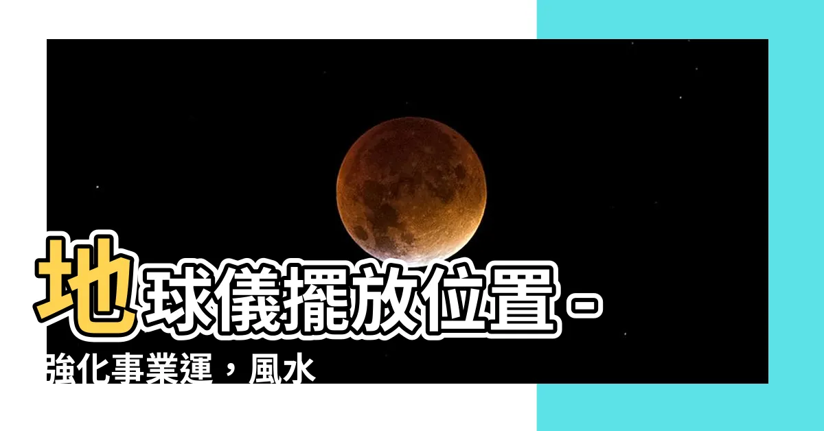 【地球儀擺放位置】地球儀擺放位置 - 強化事業運，風水大解封！