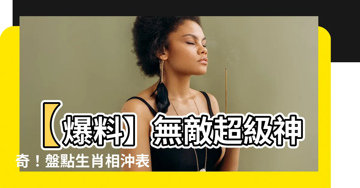 【生肖相沖表】【爆料】無敵超級神奇！盤點生肖相沖表，竟超乎你的想像！