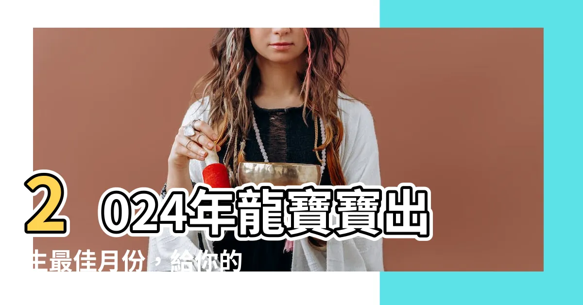 【2024出生】2024年龍寶寶出生最佳月份，給你的寶寶帶來幸運！