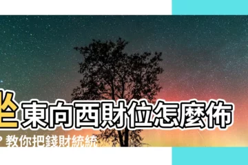 【坐東向西財位】坐東向西財位怎麼佈置？教你把錢財統統吸進家裡！