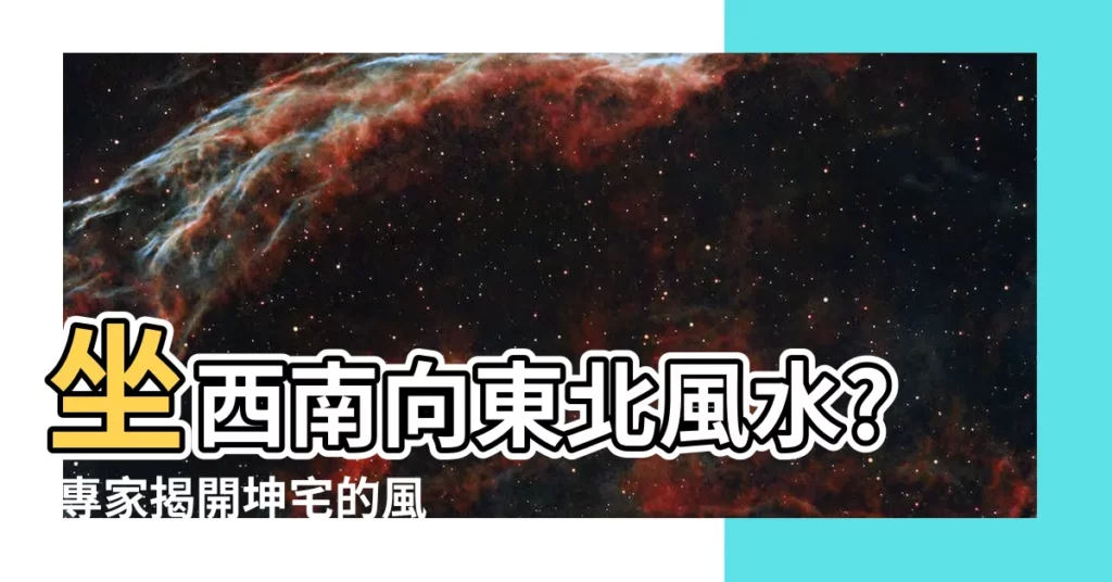 【坐西南向東北風水】坐西南向東北風水? 專家揭開坤宅的風水秘密