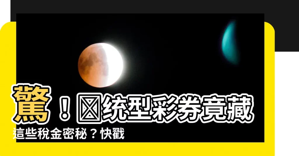 【傳統型彩券是什麼】驚！傳統型彩券竟藏這些税金密秘？快戳看看經銷商如何應對