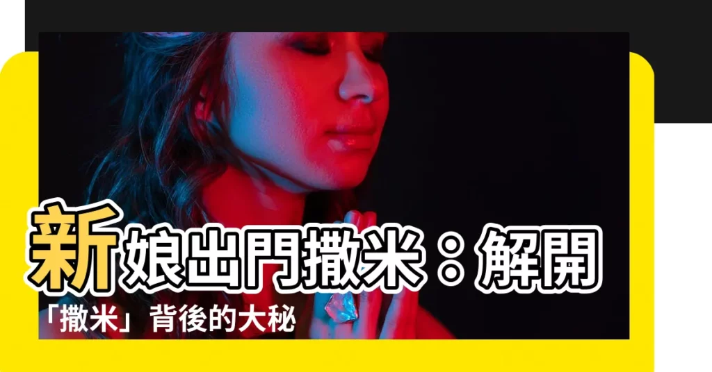 【新娘出門撒米】新娘出門撒米：解開「撒米」背後的大秘密