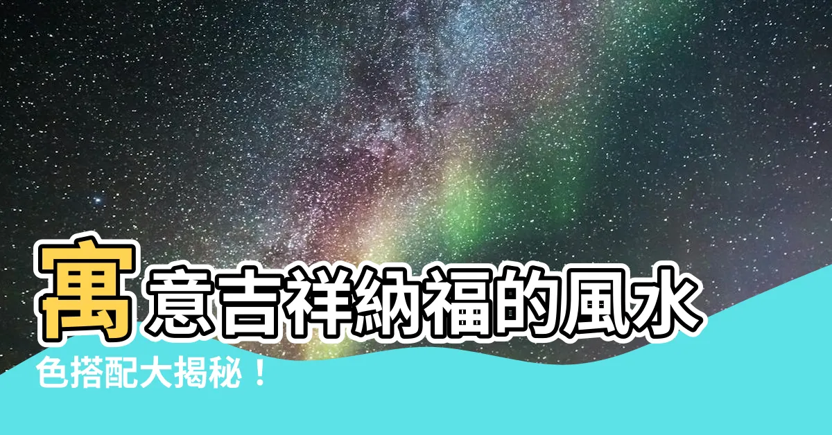 【風水色】寓意吉祥納福的風水色搭配大揭秘！