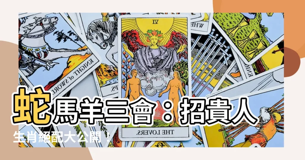 【蛇馬羊三會】蛇馬羊三會：招貴人生肖絕配大公開！