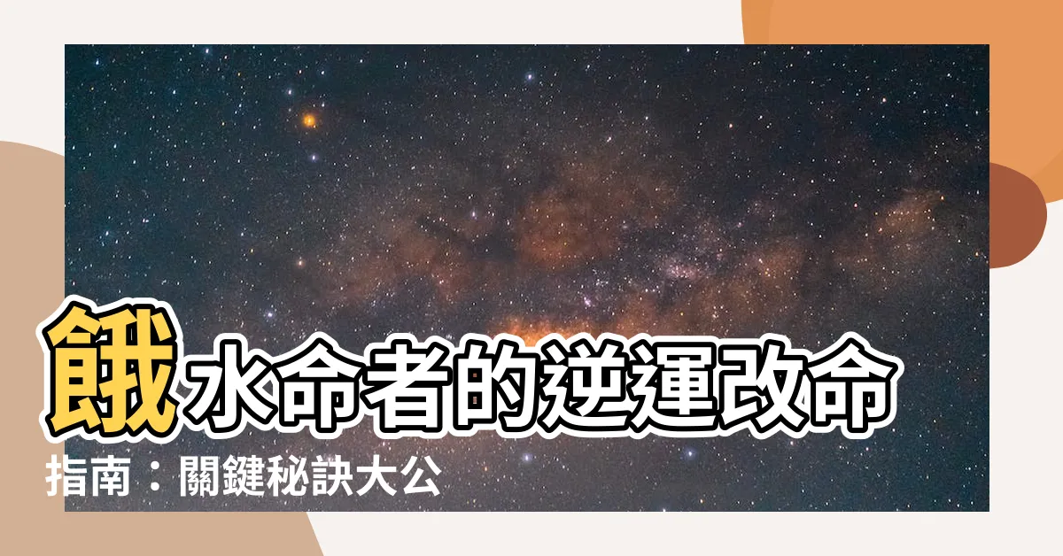【餓水】餓水命者的逆運改命指南：關鍵秘訣大公開！