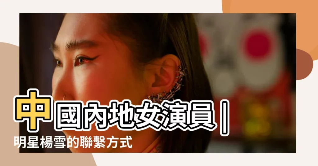 中國內地女演員 |明星楊雪的聯繫方式 |【明星楊雪的真實姓名】