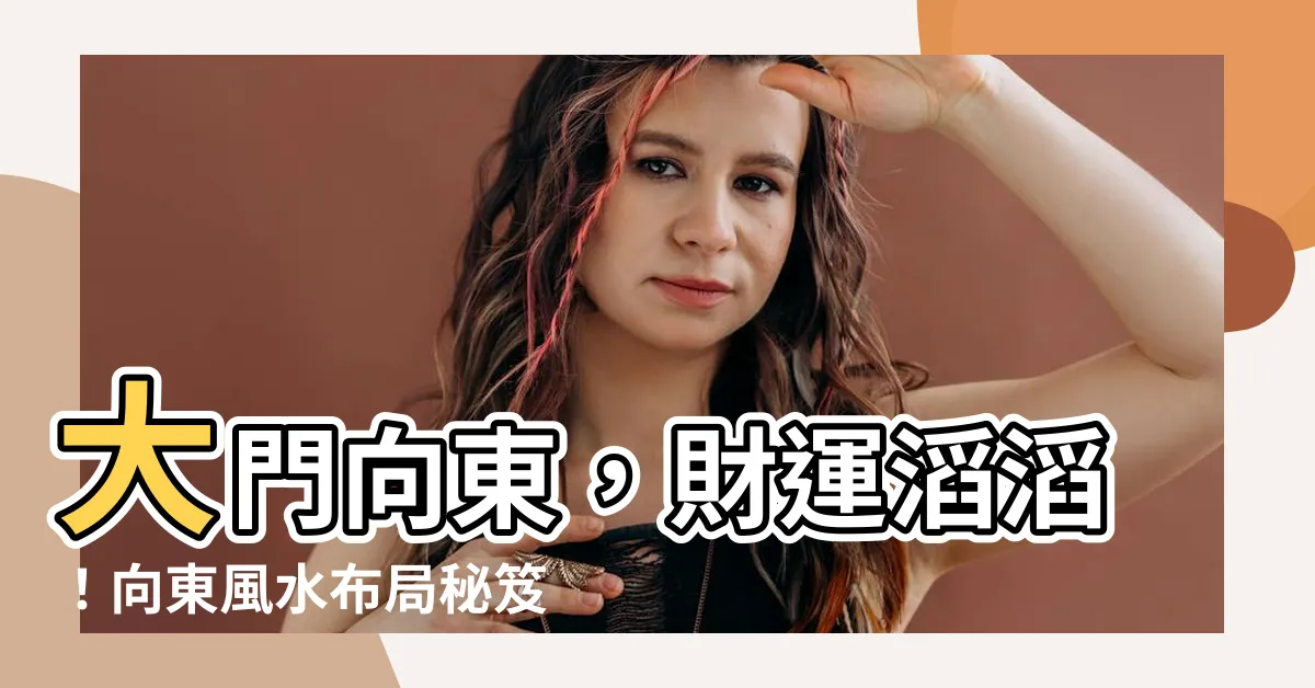 【大門向東】大門向東，財運滔滔！向東風水佈局秘笈大公開