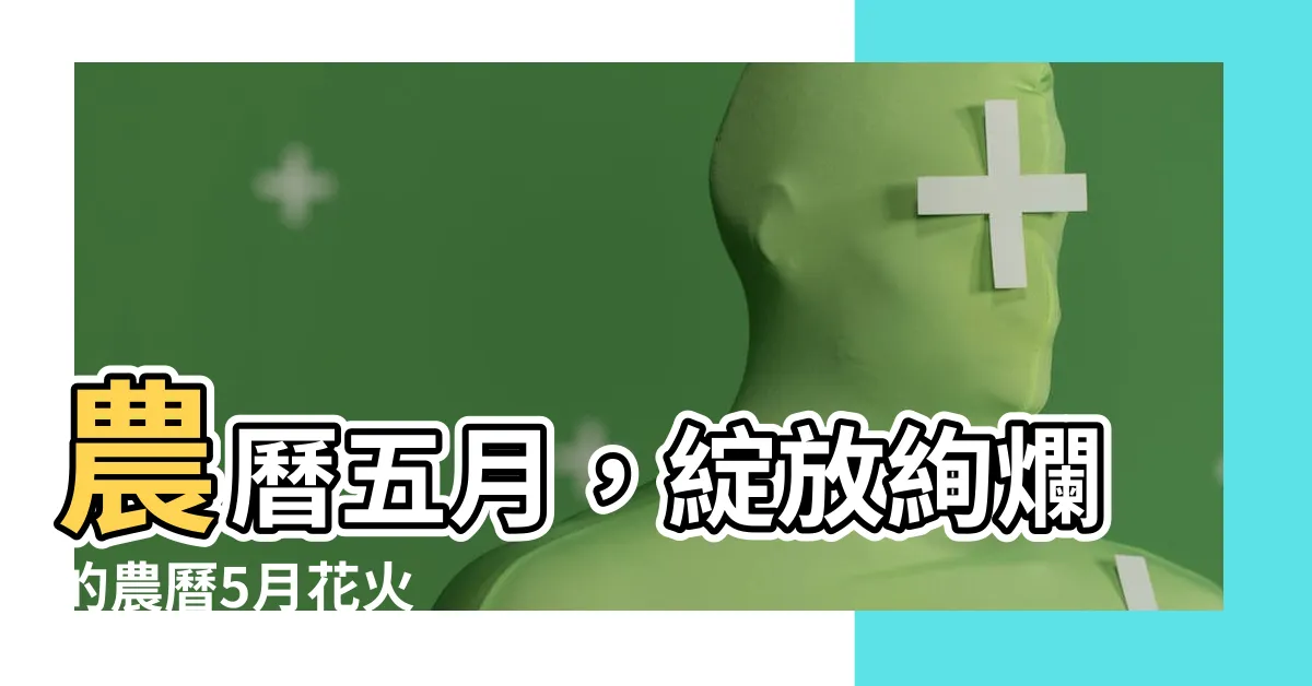 【農曆5月】農曆五月，綻放絢爛的農曆5月花火