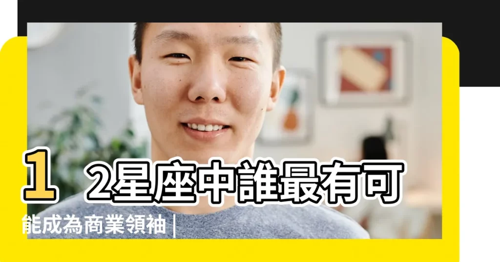 12星座中誰最有可能成為商業領袖 |一場星座和成功之路的 |什麼星座的人當商界領袖的多 |【商界領袖星座】