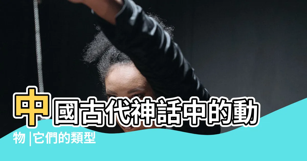 【龍中國】中國古代神話中的動物 |它們的類型 |歷史和意義 |