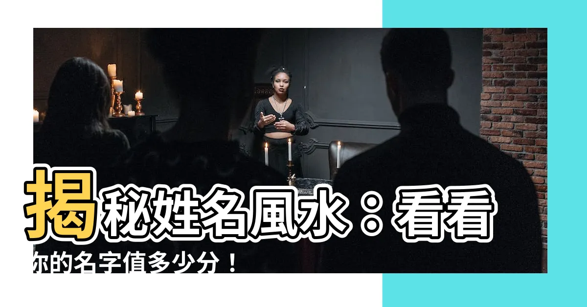 【名字風水】揭秘姓名風水：看看你的名字值多少分！