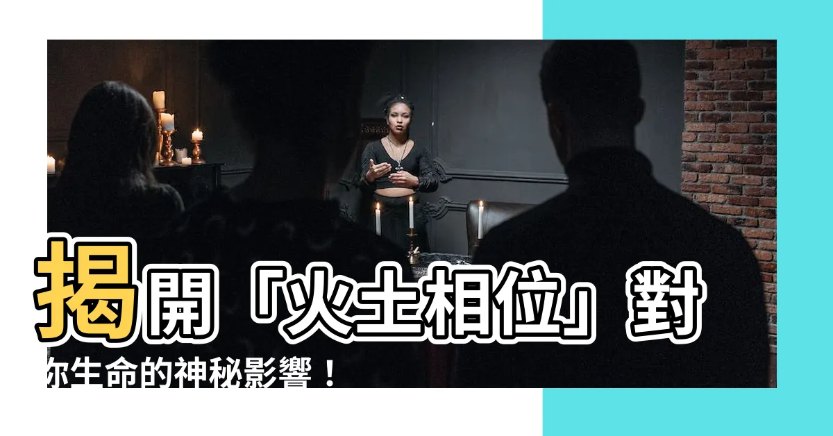【火土相位】揭開「火土相位」對你生命的神秘影響！