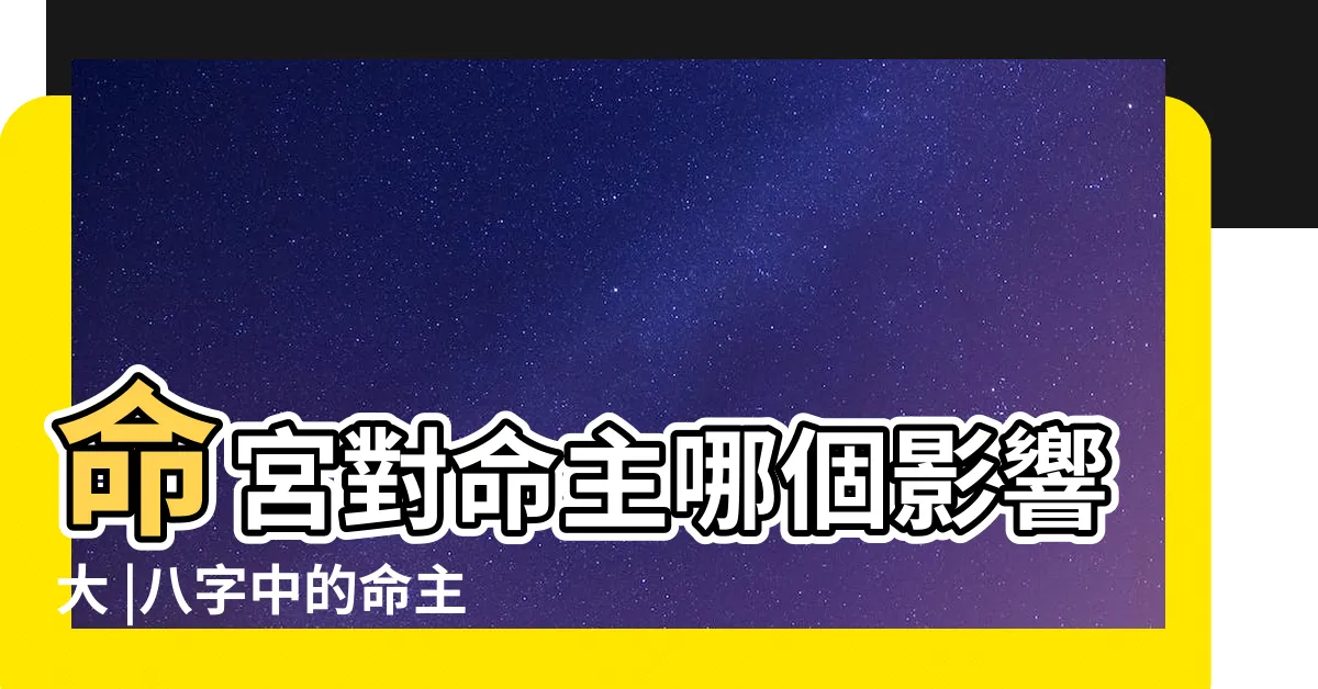 【命主意思】命宮對命主哪個影響大 |八字中的命主是什麼意思 |命主是啥意思 |