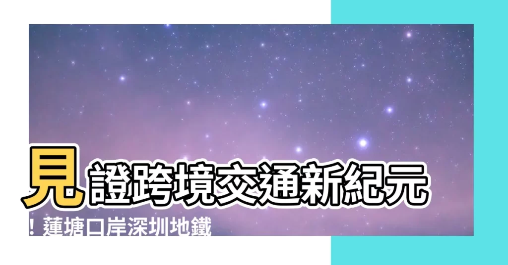 【蓮塘口岸深圳地鐵2號線】見證跨境交通新紀元！蓮塘口岸深圳地鐵2號線正式開通