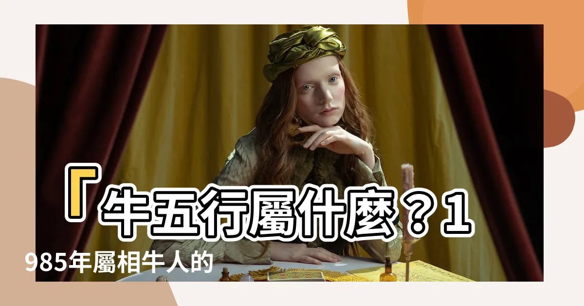 【牛五行屬什麼】「牛五行屬什麼？1985年屬相牛人的五行命運大揭密！」