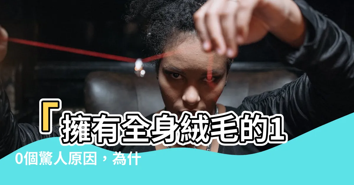 【全身都是毛】「擁有全身絨毛的10個驚人原因，為什麼只有頭頂會變禿？」