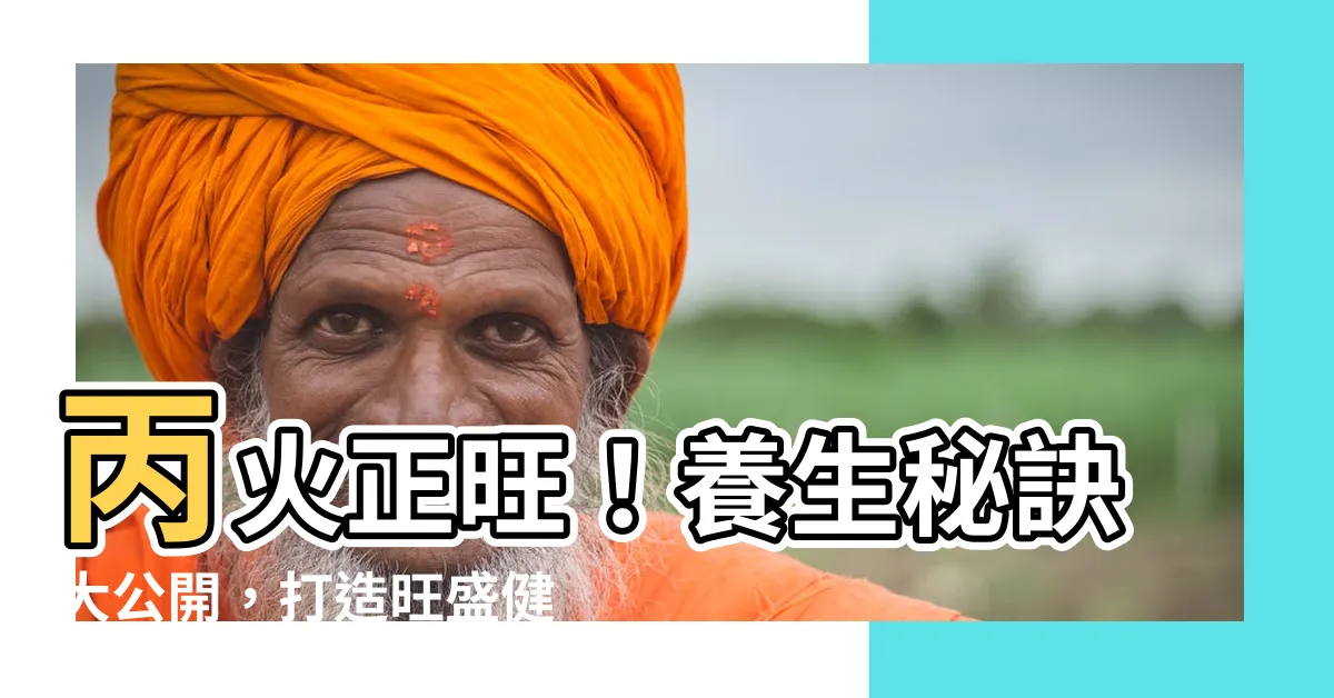 【丙 火】丙火正旺！養生秘訣大公開，打造旺盛健康體質