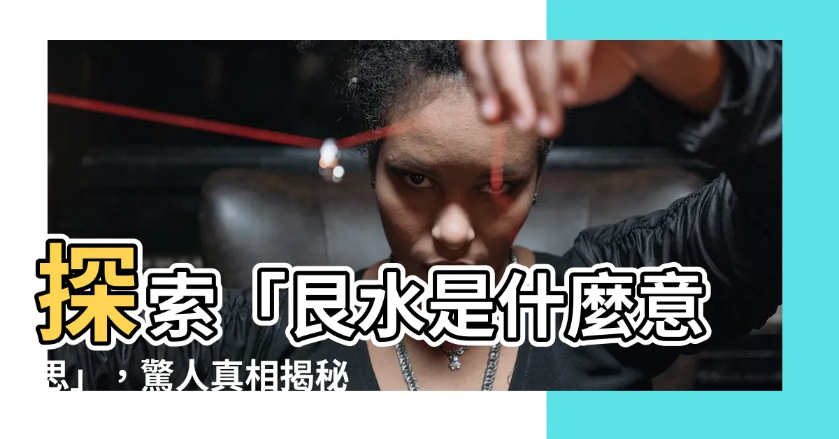 【艮水 是什麼】探索「艮水是什麼意思」，驚人真相揭秘！