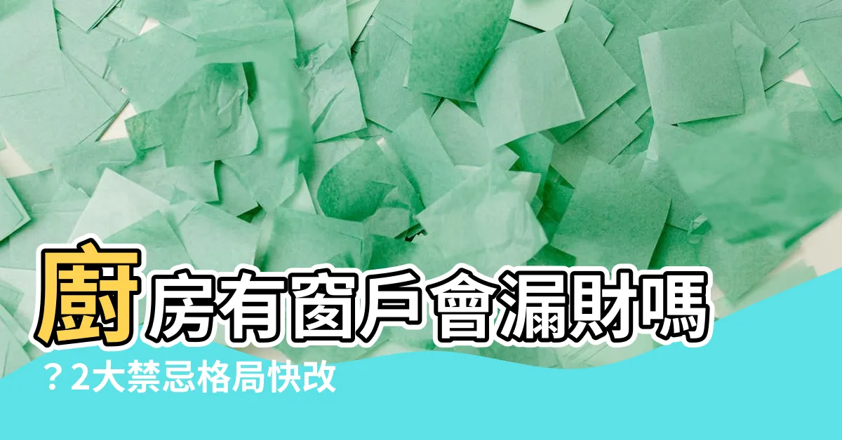 【廚房有窗户會漏財嗎】廚房有窗户會漏財嗎？2大禁忌格局快改，小心破財多病痛！