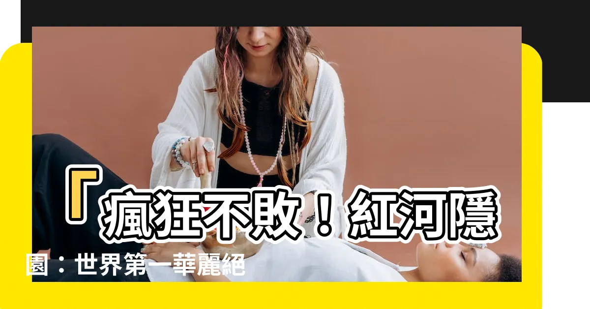 【紅河隱園】「瘋狂不敗！紅河隱園：世界第一華麗絕倫之地！」