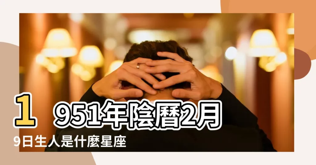 1951年陰曆2月9日生人是什麼星座 |1951年2月3日是什麼星座 |農曆生日1951年2月8日是什麼星座 |【1951年2月星座】