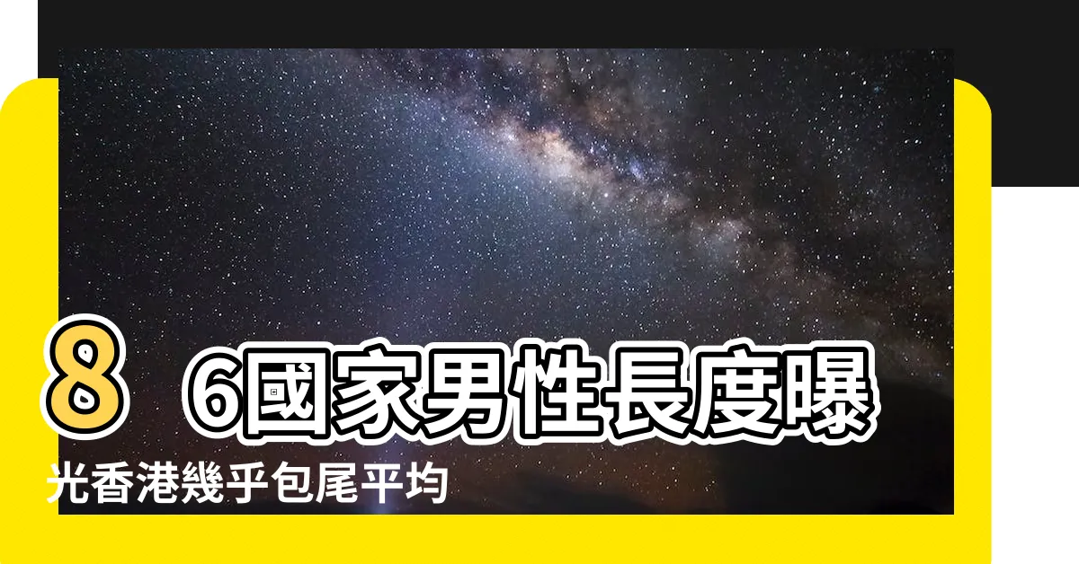 【男人 陰莖】86國家男性長度曝光香港幾乎包尾平均長度更 |人類陰莖尺寸 |陰莖長度 |
