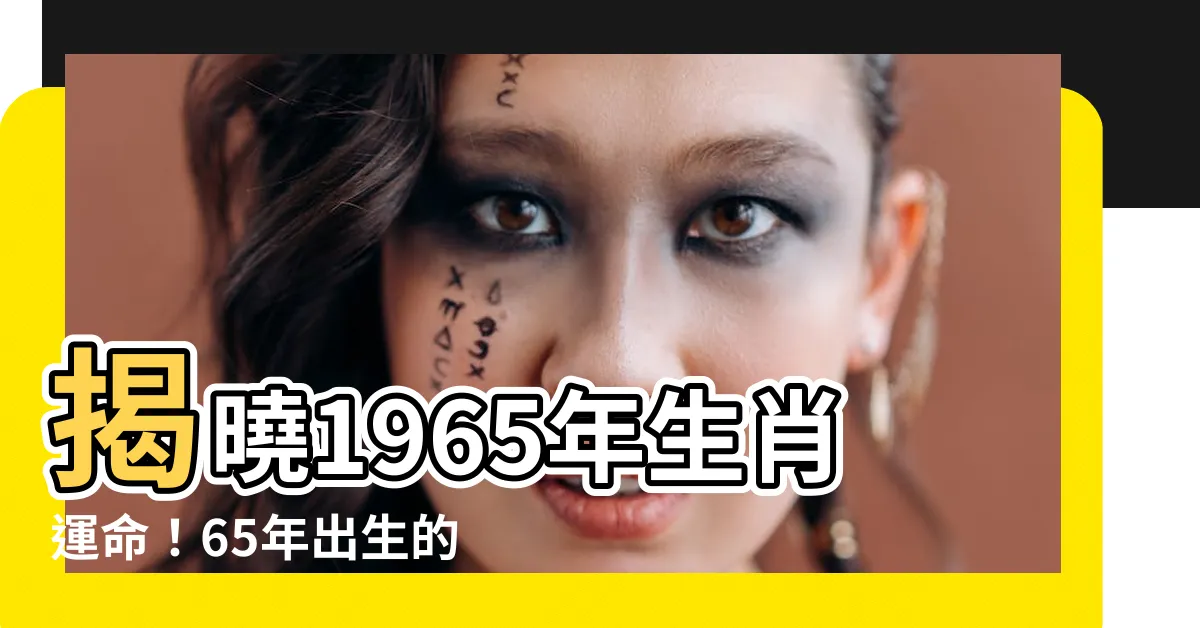 【65年生肖】揭曉1965年生肖運命！65年出生的你，未來命運如何？