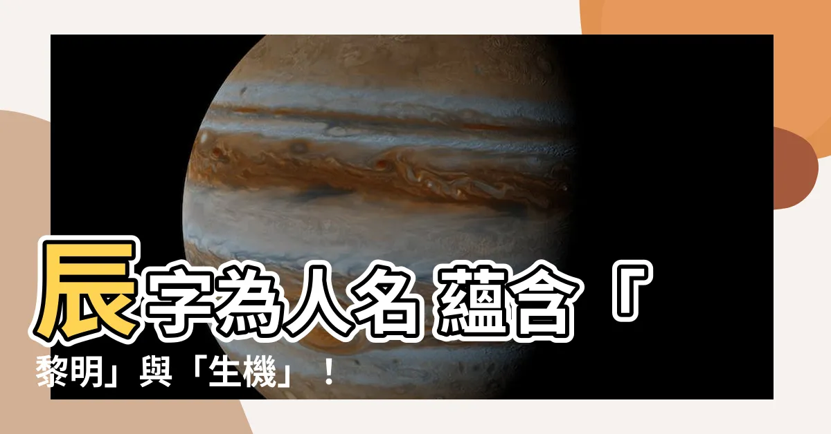 【辰 人名】辰字為人名 藴含「黎明」與「生機」！