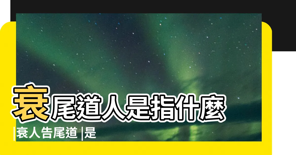 【衰尾道人意思】衰尾道人是指什麼 |衰人告尾道 |是什麼意思 |