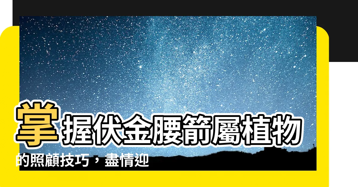 【伏金腰箭屬】掌握伏金腰箭屬植物的照顧技巧，盡情迎接美麗繁花的開放時刻！