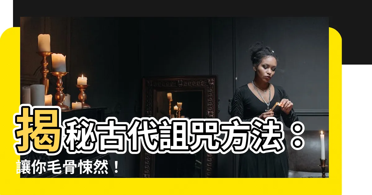 【詛咒方法】揭秘古代詛咒方法：讓你毛骨悚然！