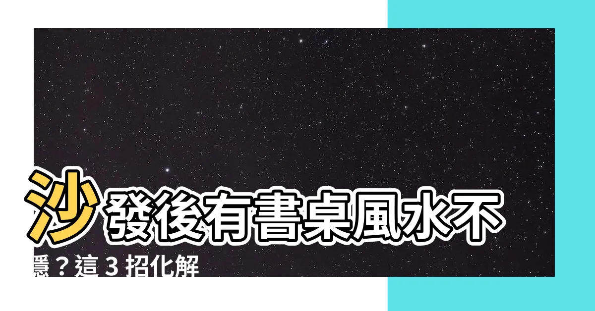 【沙發後書桌風水】沙發後有書桌風水不穩？這 3 招化解無靠山厄運！