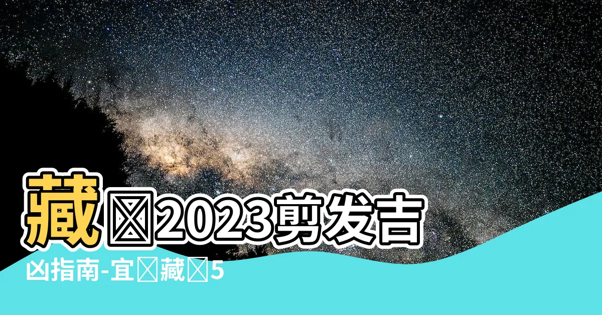 【藏曆2023剪髮】藏曆2023剪髮吉凶指南-宜選藏曆5月黃金理髮日