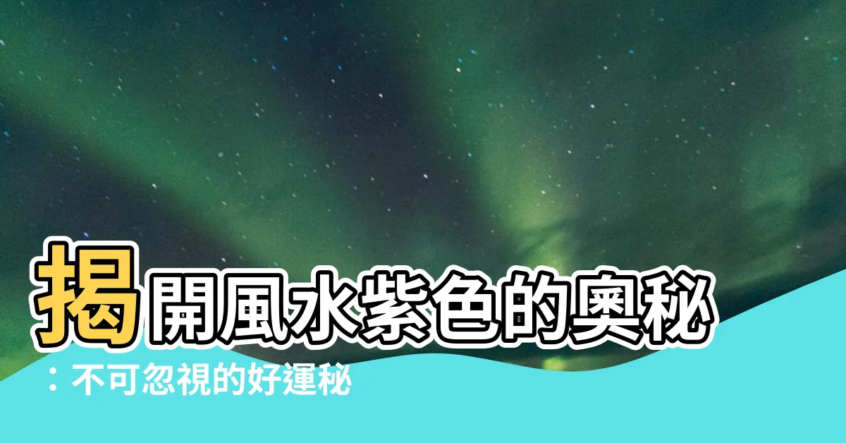 【風水紫色】揭開風水紫色的奧秘：不可忽視的好運秘方