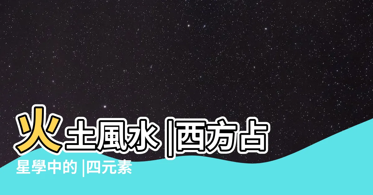 【風水火土】火土風水 |西方占星學中的 |四元素解密 |
