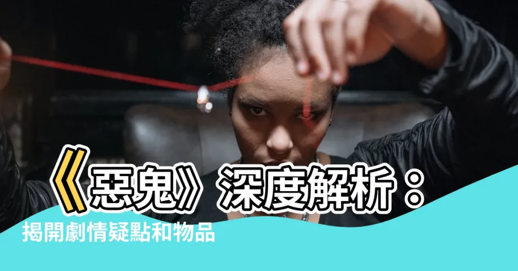 【惡鬼 分析】《惡鬼》深度解析：揭開劇情疑點和物品寓意