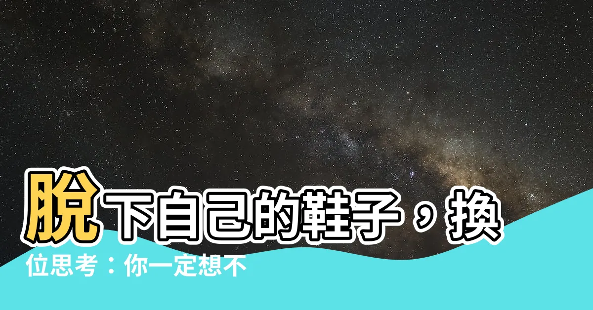 【穿別人的鞋子】脱下自己的鞋子，換位思考：你一定想不到的同理心奇招！